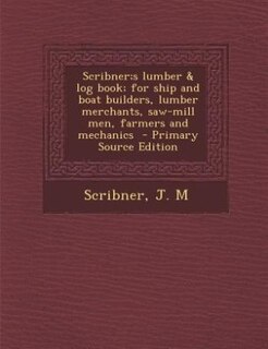 Couverture_Scribner;s lumber & log book; for ship and boat builders, lumber merchants, saw-mill men, farmers and mechanics  - Primary Source Edition