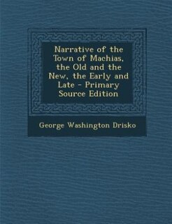 Narrative of the Town of Machias, the Old and the New, the Early and Late