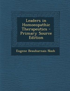 Leaders in Homoeopathic Therapeutics - Primary Source Edition