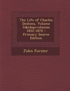 The Life of Charles Dickens, Volume 3;&nbsp;volumes 1852-1870 - Primary Source Edition