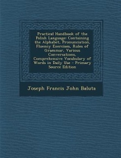 Practical Handbook of the Polish Language: Containing the Alphabet, Pronunciation, Fluency Exercises, Rules of Grammar, Various Conversations,