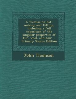 Couverture_A treatise on hat-making and felting, including a full exposition of the singular properties of fur, wool, and hair