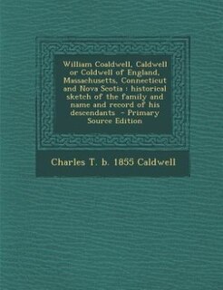 William Coaldwell, Caldwell or Coldwell of England, Massachusetts, Connecticut and Nova Scotia: historical sketch of the family and name and record of his descendants  - Primary Source Edition