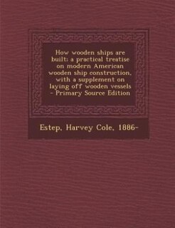 How wooden ships are built; a practical treatise on modern American wooden ship construction, with a supplement on laying off wooden vessels  - Primary Source Edition