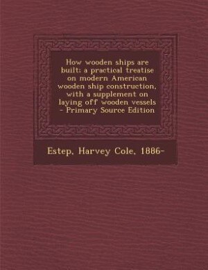 How wooden ships are built; a practical treatise on modern American wooden ship construction, with a supplement on laying off wooden vessels  - Primary Source Edition