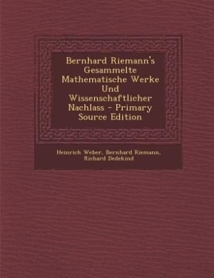 Bernhard Riemann's Gesammelte Mathematische Werke Und Wissenschaftlicher Nachlass