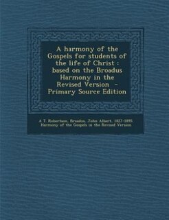 A harmony of the Gospels for students of the life of Christ: based on the Broadus Harmony in the Revised Version