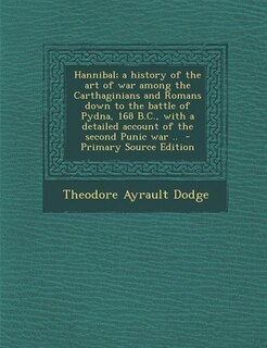 Hannibal; a history of the art of war among the Carthaginians and Romans down to the battle of Pydna, 168 B.C., with a detailed account of the second Punic war ..  - Primary Source Edition