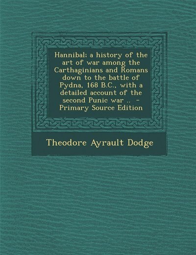 Hannibal; a history of the art of war among the Carthaginians and Romans down to the battle of Pydna, 168 B.C., with a detailed account of the second Punic war ..  - Primary Source Edition