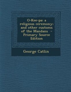 O-Kee-pa: a religious ceremony; and other customs of the Mandans  - Primary Source Edition