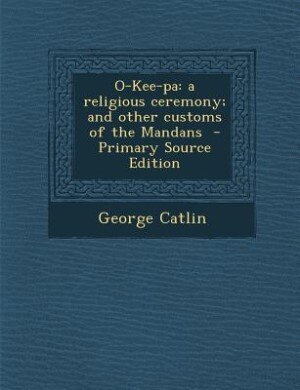 O-Kee-pa: a religious ceremony; and other customs of the Mandans  - Primary Source Edition