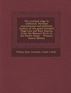 The overland stage to California. Personal reminiscences and authentic history of the great Overland Stage Line and Pony Express from the Missouri River to the Pacific Ocean  - Primary Source Edition