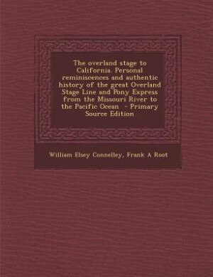 The overland stage to California. Personal reminiscences and authentic history of the great Overland Stage Line and Pony Express from the Missouri River to the Pacific Ocean  - Primary Source Edition