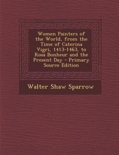 Front cover_Women Painters of the World, from the Time of Caterina Vigri, 1413-1463, to Rosa Bonheur and the Present Day - Primary Source Edition