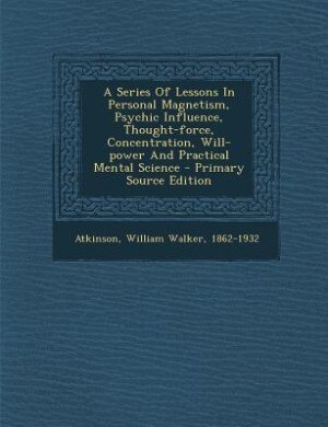 Couverture_A Series Of Lessons In Personal Magnetism, Psychic Influence, Thought-force, Concentration, Will-power And Practical Mental Science - Primary Source Edition