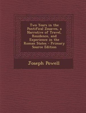 Two Years in the Pontifical Zouaves, a Narrative of Travel, Residence, and Experience in the Roman States - Primary Source Edition