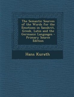 The Semantic Sources of the Words for the Emotions in Sanskrit, Greek, Latin and the Germanic Languages - Primary Source Edition