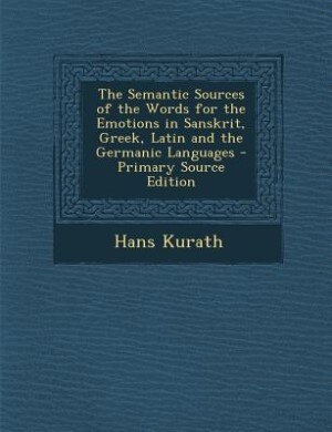 The Semantic Sources of the Words for the Emotions in Sanskrit, Greek, Latin and the Germanic Languages - Primary Source Edition