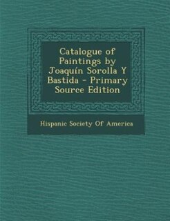 Catalogue of Paintings by Joaquín Sorolla Y Bastida - Primary Source Edition