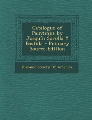 Catalogue of Paintings by Joaquín Sorolla Y Bastida - Primary Source Edition
