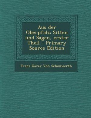 Aus der Oberpfalz: Sitten und Sagen, erster Theil - Primary Source Edition