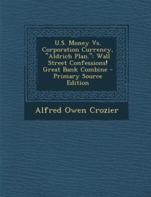 Front cover_U.S. Money Vs. Corporation Currency, Aldrich Plan.