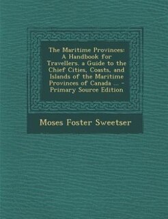 The Maritime Provinces: A Handbook for Travellers. a Guide to the Chief Cities, Coasts, and Islands of the Maritime Provinc