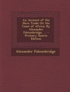 An Account of the Slave Trade On the Coast of Africa: By Alexander Falconbridge, ...
