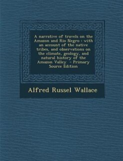 A narrative of travels on the Amazon and Rio Negro: with an account of the native tribes, and observations on the climate, geology, and natural history