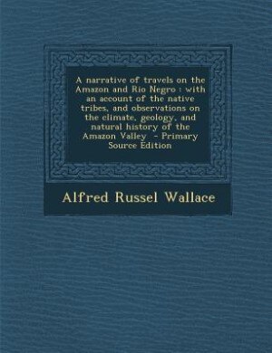 A narrative of travels on the Amazon and Rio Negro: with an account of the native tribes, and observations on the climate, geology, and natural history