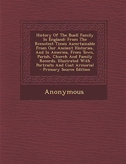History Of The Buell Family In England: From The Remotest Times Ascertainable From Our Ancient Histories, And In America, From Town, Parish