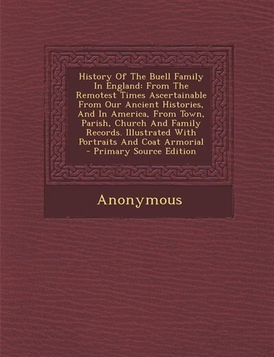 History Of The Buell Family In England: From The Remotest Times Ascertainable From Our Ancient Histories, And In America, From Town, Parish