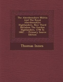 Front cover_The Aberdeenshire Militia And The Royal Aberdeenshire Highlanders, Now Third Battalion The Gordon Highlanders, 1798 To 1882...