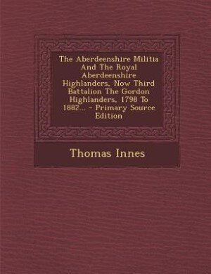 Front cover_The Aberdeenshire Militia And The Royal Aberdeenshire Highlanders, Now Third Battalion The Gordon Highlanders, 1798 To 1882...