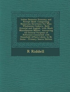 Indian Domestic Economy and Receipt Book: Comprising Numerous Directions for Plain Wholesome Cookery, Both Oriental and English, with Much Mi