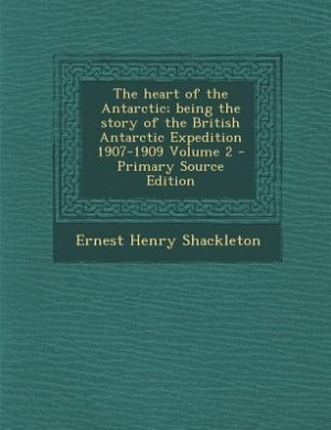 The heart of the Antarctic; being the story of the British Antarctic Expedition 1907-1909 Volume 2 - Primary Source Edition