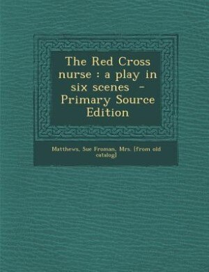 The Red Cross nurse: a play in six scenes  - Primary Source Edition