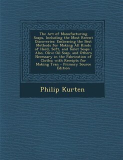 The Art of Manufacturing Soaps, Including the Most Recent Discoveries: Embracing the Best Methods for Making All Kinds of Hard, Soft, and Toilet Soaps ; Also, Olive Oil S
