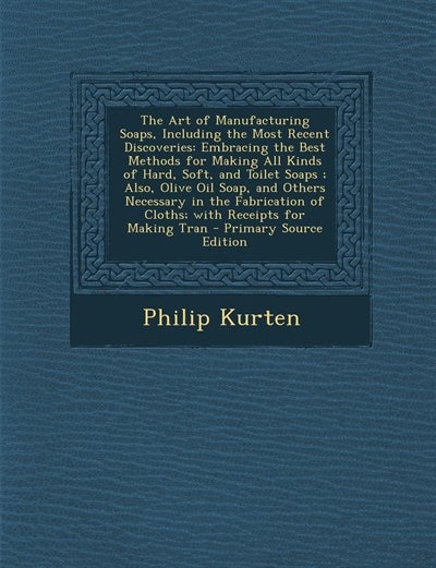 The Art of Manufacturing Soaps, Including the Most Recent Discoveries: Embracing the Best Methods for Making All Kinds of Hard, Soft, and Toilet Soaps ; Also, Olive Oil S