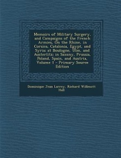 Memoirs of Military Surgery, and Campaigns of the French Armies, On the Rhine, in Corsica, Catalonia, Egypt, and Syria; at Boulogne, Ulm, and Austerlitz; in Saxony, Prussia, Poland, Spain, and Austria, Volume 1 - Primary Source Edition