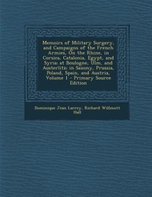 Memoirs of Military Surgery, and Campaigns of the French Armies, On the Rhine, in Corsica, Catalonia, Egypt, and Syria; at Boulogne, Ulm, and Austerlitz; in Saxony, Prussia, Poland, Spain, and Austria, Volume 1 - Primary Source Edition