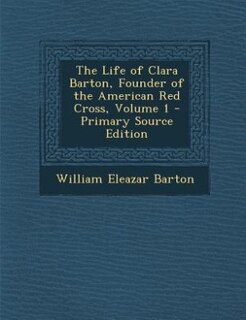The Life of Clara Barton, Founder of the American Red Cross, Volume 1