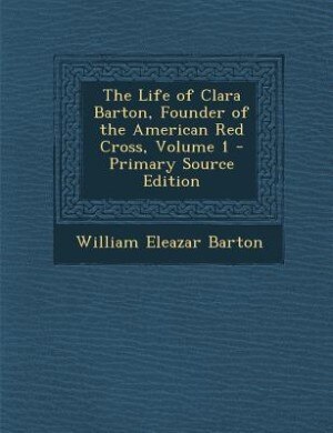 The Life of Clara Barton, Founder of the American Red Cross, Volume 1