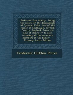 Fiske and Fisk family: being the record of the descendants of Symond Fiske, lord of the manor of Stadhaugh, Suffolk County