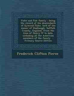 Fiske and Fisk family: being the record of the descendants of Symond Fiske, lord of the manor of Stadhaugh, Suffolk County by Frederick Clifton Pierce
