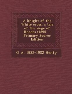 Couverture_A knight of the White cross; a tale of the siege of Rhodes (1895  - Primary Source Edition