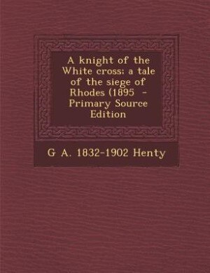 Couverture_A knight of the White cross; a tale of the siege of Rhodes (1895  - Primary Source Edition