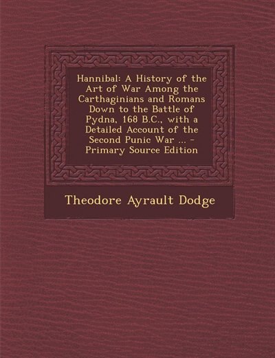 Hannibal: A History of the Art of War Among the Carthaginians and Romans Down to the Battle of Pydna, 168 B.C
