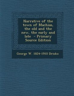 Narrative of the town of Machias, the old and the new, the early and late  - Primary Source Edition