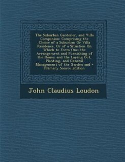 The Suburban Gardener, and Villa Companion: Comprising the Choice of a Suburban Or Villa Residence, Or of a Situation On Which to Form One; the